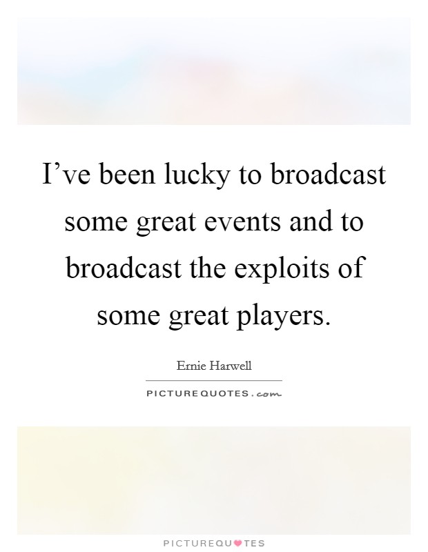 I've been lucky to broadcast some great events and to broadcast the exploits of some great players. Picture Quote #1