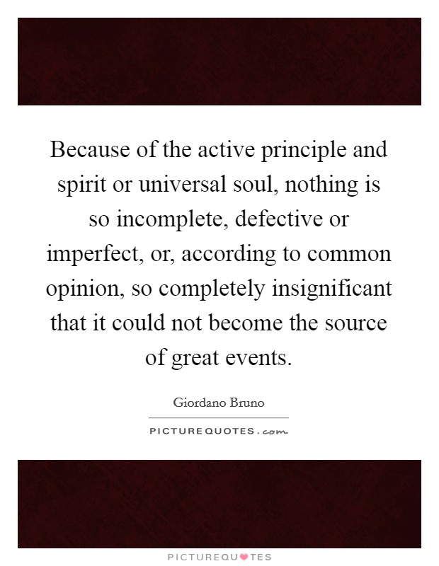 Because of the active principle and spirit or universal soul, nothing is so incomplete, defective or imperfect, or, according to common opinion, so completely insignificant that it could not become the source of great events. Picture Quote #1