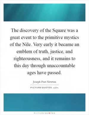 The discovery of the Square was a great event to the primitive mystics of the Nile. Very early it became an emblem of truth, justice, and righteousness, and it remains to this day through unaccountable ages have passed Picture Quote #1