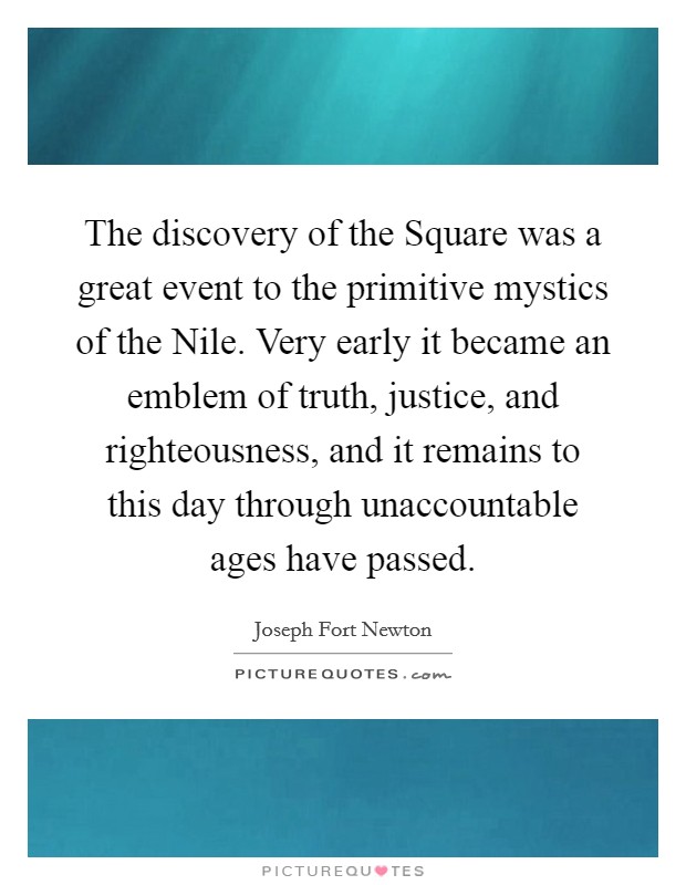 The discovery of the Square was a great event to the primitive mystics of the Nile. Very early it became an emblem of truth, justice, and righteousness, and it remains to this day through unaccountable ages have passed. Picture Quote #1
