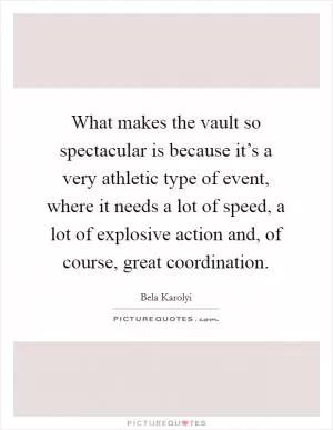 What makes the vault so spectacular is because it’s a very athletic type of event, where it needs a lot of speed, a lot of explosive action and, of course, great coordination Picture Quote #1