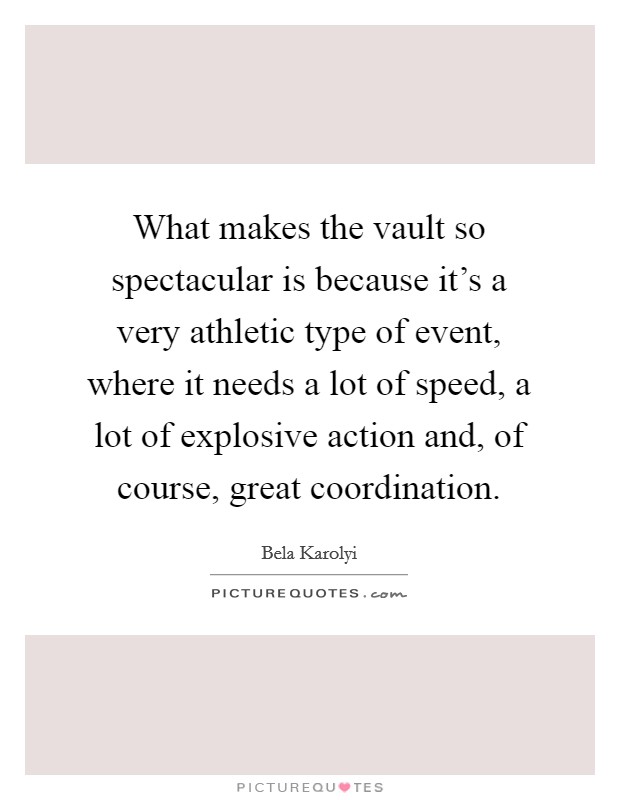 What makes the vault so spectacular is because it's a very athletic type of event, where it needs a lot of speed, a lot of explosive action and, of course, great coordination. Picture Quote #1