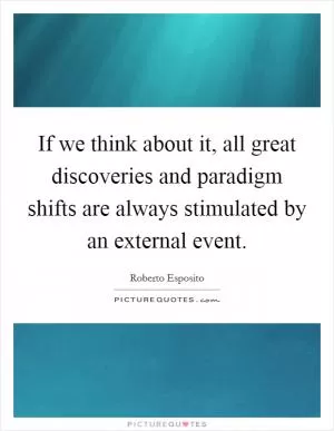 If we think about it, all great discoveries and paradigm shifts are always stimulated by an external event Picture Quote #1