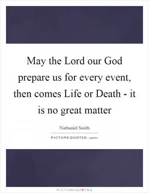 May the Lord our God prepare us for every event, then comes Life or Death - it is no great matter Picture Quote #1
