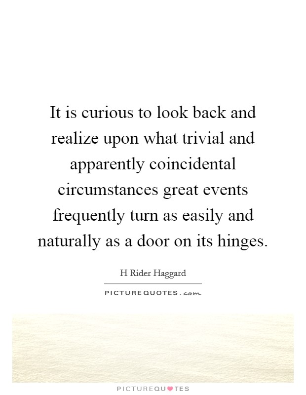 It is curious to look back and realize upon what trivial and apparently coincidental circumstances great events frequently turn as easily and naturally as a door on its hinges Picture Quote #1