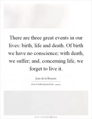 There are three great events in our lives: birth, life and death. Of birth we have no conscience; with death, we suffer; and, concerning life, we forget to live it Picture Quote #1