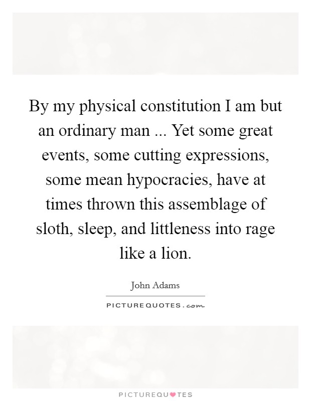 By my physical constitution I am but an ordinary man ... Yet some great events, some cutting expressions, some mean hypocracies, have at times thrown this assemblage of sloth, sleep, and littleness into rage like a lion. Picture Quote #1