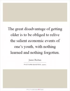 The great disadvantage of getting older is to be obliged to relive the salient economic events of one’s youth, with nothing learned and nothing forgotten Picture Quote #1