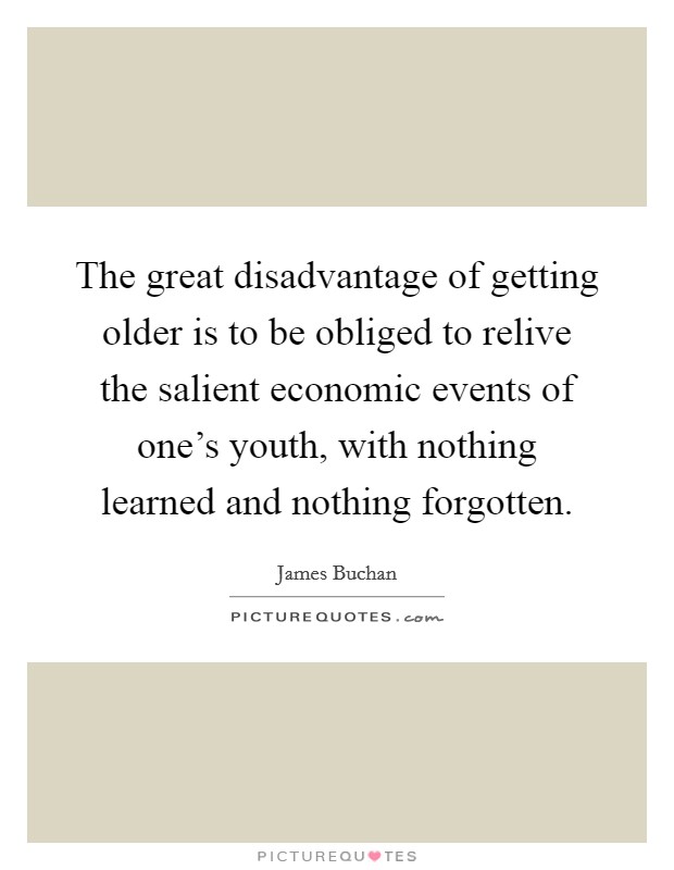 The great disadvantage of getting older is to be obliged to relive the salient economic events of one's youth, with nothing learned and nothing forgotten. Picture Quote #1