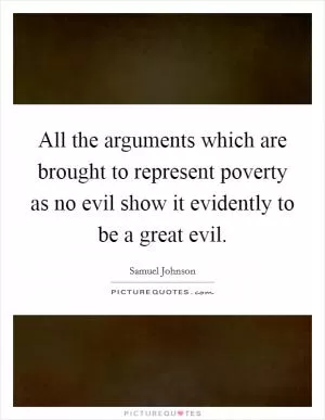 All the arguments which are brought to represent poverty as no evil show it evidently to be a great evil Picture Quote #1