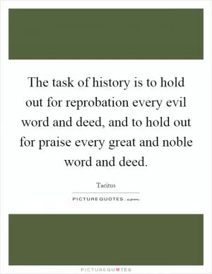 The task of history is to hold out for reprobation every evil word and deed, and to hold out for praise every great and noble word and deed Picture Quote #1