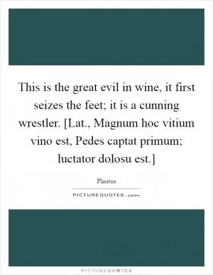 This is the great evil in wine, it first seizes the feet; it is a cunning wrestler. [Lat., Magnum hoc vitium vino est, Pedes captat primum; luctator dolosu est.] Picture Quote #1