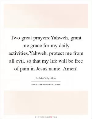 Two great prayers;Yahweh, grant me grace for my daily activities.Yahweh, protect me from all evil, so that my life will be free of pain in Jesus name. Amen! Picture Quote #1