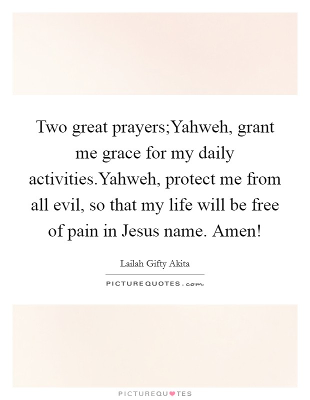 Two great prayers;Yahweh, grant me grace for my daily activities.Yahweh, protect me from all evil, so that my life will be free of pain in Jesus name. Amen! Picture Quote #1