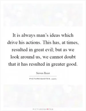 It is always man’s ideas which drive his actions. This has, at times, resulted in great evil; but as we look around us, we cannot doubt that it has resulted in greater good Picture Quote #1
