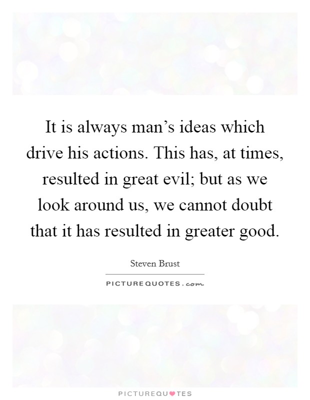 It is always man's ideas which drive his actions. This has, at times, resulted in great evil; but as we look around us, we cannot doubt that it has resulted in greater good. Picture Quote #1