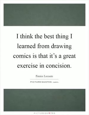 I think the best thing I learned from drawing comics is that it’s a great exercise in concision Picture Quote #1