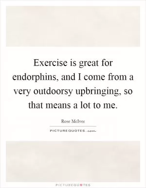Exercise is great for endorphins, and I come from a very outdoorsy upbringing, so that means a lot to me Picture Quote #1