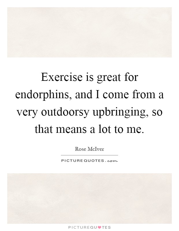 Exercise is great for endorphins, and I come from a very outdoorsy upbringing, so that means a lot to me. Picture Quote #1