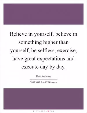 Believe in yourself, believe in something higher than yourself, be selfless, exercise, have great expectations and execute day by day Picture Quote #1