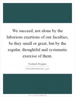 We succeed, not alone by the laborious exertions of our faculties, be they small or great, but by the regular, thoughtful and systematic exercise of them Picture Quote #1