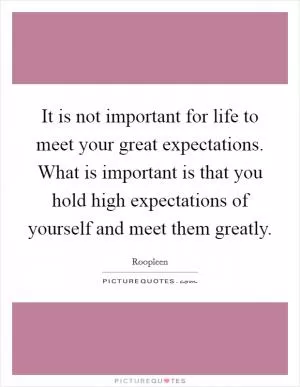 It is not important for life to meet your great expectations. What is important is that you hold high expectations of yourself and meet them greatly Picture Quote #1