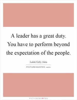A leader has a great duty. You have to perform beyond the expectation of the people Picture Quote #1