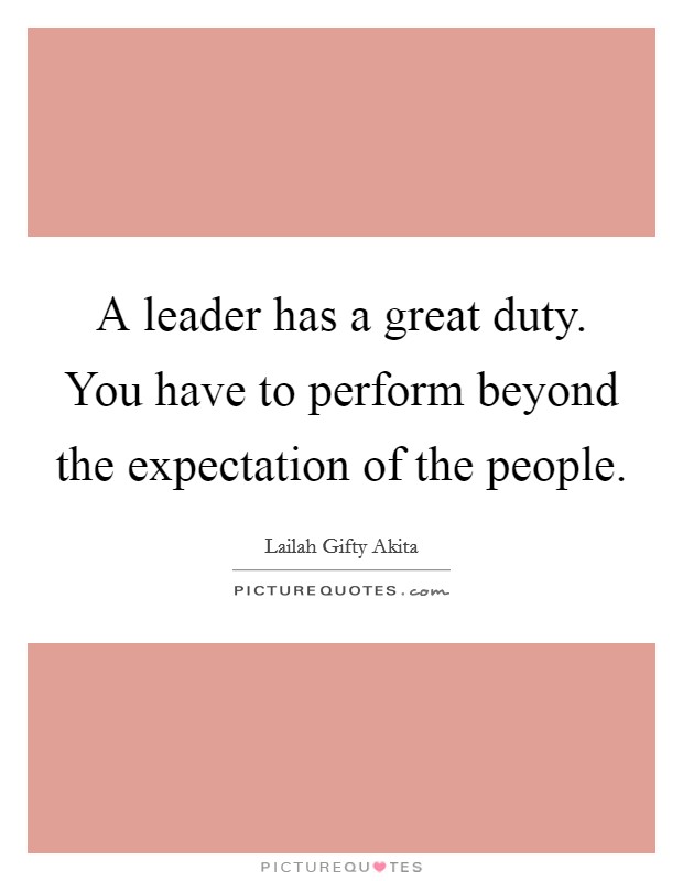 A leader has a great duty. You have to perform beyond the expectation of the people. Picture Quote #1