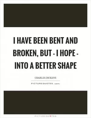 I have been bent and broken, but - I hope - into a better shape Picture Quote #1
