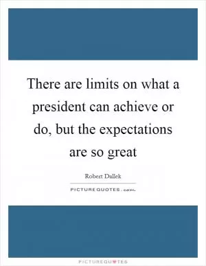 There are limits on what a president can achieve or do, but the expectations are so great Picture Quote #1