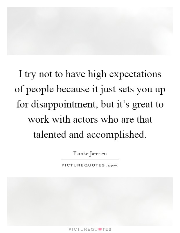 I try not to have high expectations of people because it just sets you up for disappointment, but it's great to work with actors who are that talented and accomplished. Picture Quote #1