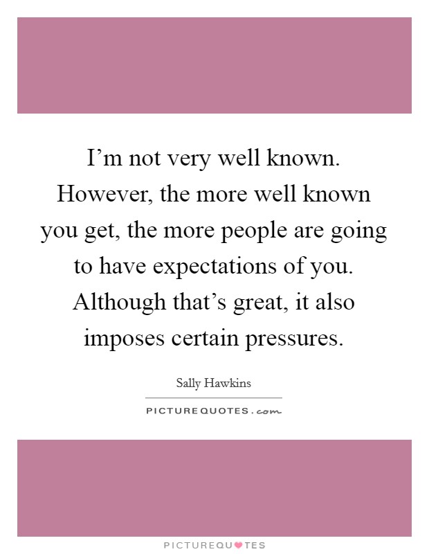 I'm not very well known. However, the more well known you get, the more people are going to have expectations of you. Although that's great, it also imposes certain pressures. Picture Quote #1