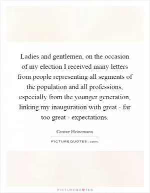 Ladies and gentlemen, on the occasion of my election I received many letters from people representing all segments of the population and all professions, especially from the younger generation, linking my inauguration with great - far too great - expectations Picture Quote #1