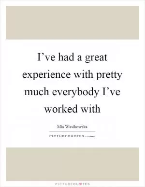 I’ve had a great experience with pretty much everybody I’ve worked with Picture Quote #1