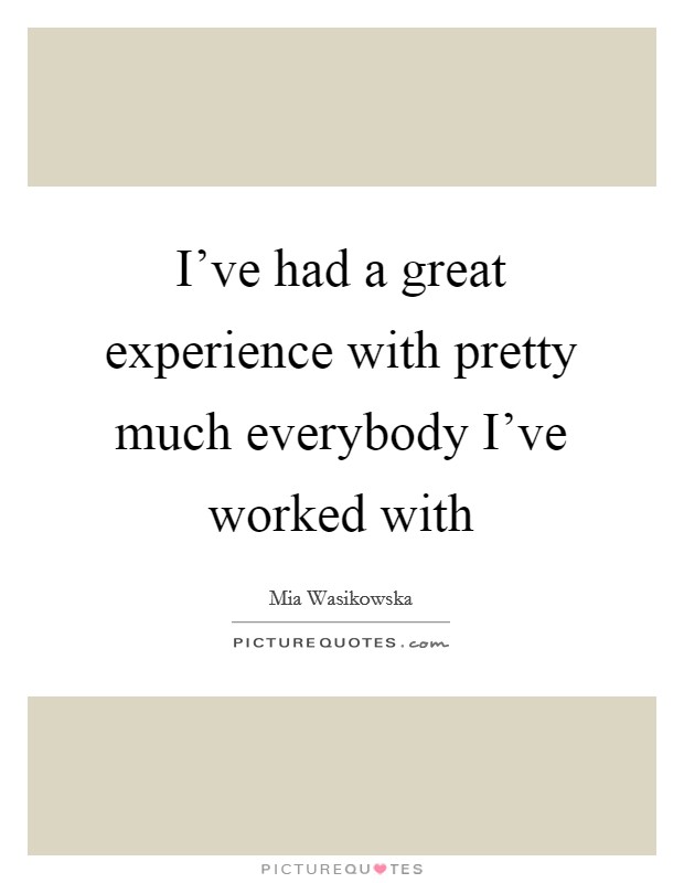 I've had a great experience with pretty much everybody I've worked with Picture Quote #1