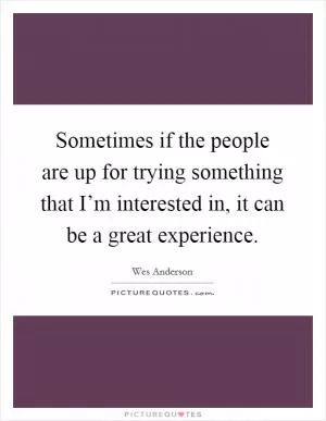 Sometimes if the people are up for trying something that I’m interested in, it can be a great experience Picture Quote #1