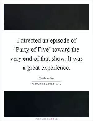 I directed an episode of ‘Party of Five’ toward the very end of that show. It was a great experience Picture Quote #1