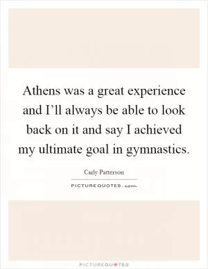 Athens was a great experience and I’ll always be able to look back on it and say I achieved my ultimate goal in gymnastics Picture Quote #1