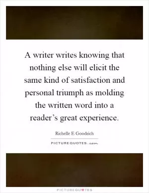 A writer writes knowing that nothing else will elicit the same kind of satisfaction and personal triumph as molding the written word into a reader’s great experience Picture Quote #1