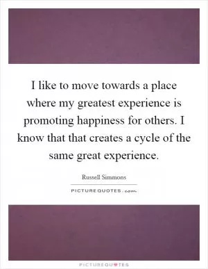 I like to move towards a place where my greatest experience is promoting happiness for others. I know that that creates a cycle of the same great experience Picture Quote #1