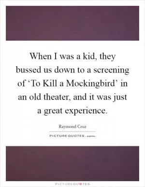 When I was a kid, they bussed us down to a screening of ‘To Kill a Mockingbird’ in an old theater, and it was just a great experience Picture Quote #1