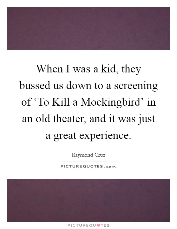 When I was a kid, they bussed us down to a screening of ‘To Kill a Mockingbird' in an old theater, and it was just a great experience. Picture Quote #1