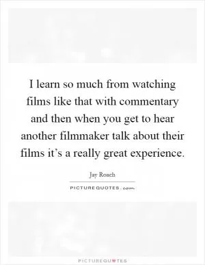 I learn so much from watching films like that with commentary and then when you get to hear another filmmaker talk about their films it’s a really great experience Picture Quote #1