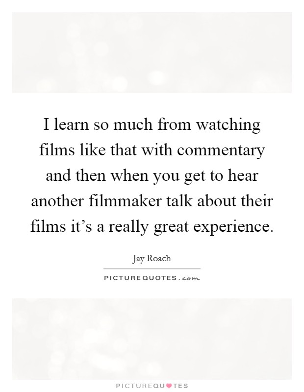 I learn so much from watching films like that with commentary and then when you get to hear another filmmaker talk about their films it's a really great experience. Picture Quote #1
