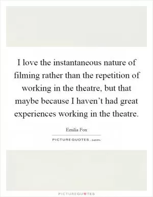I love the instantaneous nature of filming rather than the repetition of working in the theatre, but that maybe because I haven’t had great experiences working in the theatre Picture Quote #1