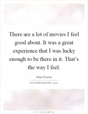There are a lot of movies I feel good about. It was a great experience that I was lucky enough to be there in it. That’s the way I feel Picture Quote #1