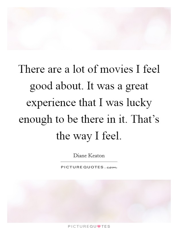 There are a lot of movies I feel good about. It was a great experience that I was lucky enough to be there in it. That's the way I feel. Picture Quote #1