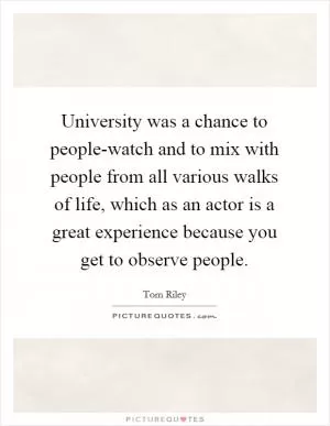 University was a chance to people-watch and to mix with people from all various walks of life, which as an actor is a great experience because you get to observe people Picture Quote #1