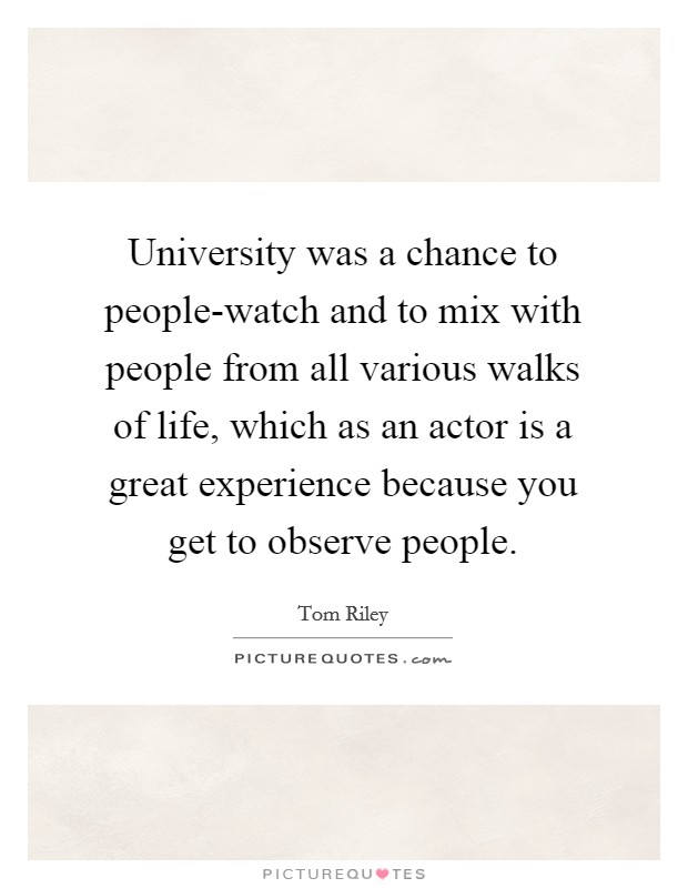 University was a chance to people-watch and to mix with people from all various walks of life, which as an actor is a great experience because you get to observe people. Picture Quote #1