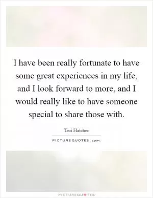 I have been really fortunate to have some great experiences in my life, and I look forward to more, and I would really like to have someone special to share those with Picture Quote #1